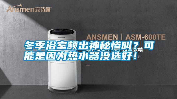 冬季浴室頻出神秘慘叫？可能是因?yàn)闊崴鳑]選好！