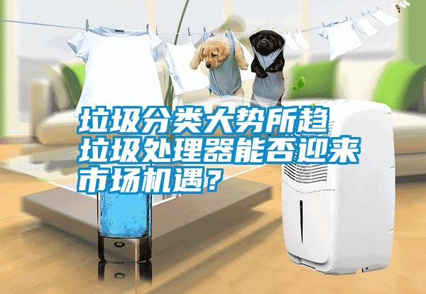 垃圾分類大勢(shì)所趨 垃圾處理器能否迎來(lái)市場(chǎng)機(jī)遇？