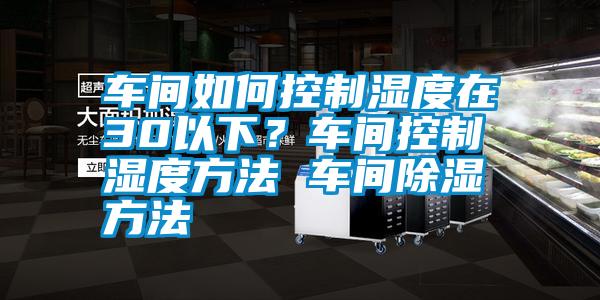 車間如何控制濕度在30以下？車間控制濕度方法 車間除濕方法
