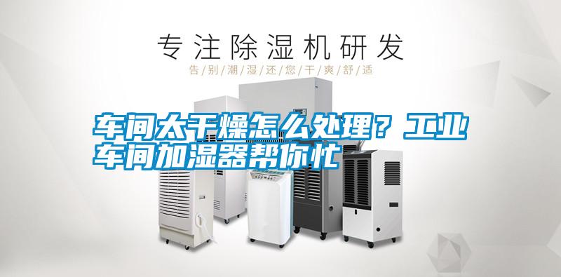 車(chē)間太干燥怎么處理？工業(yè)車(chē)間加濕器幫你忙