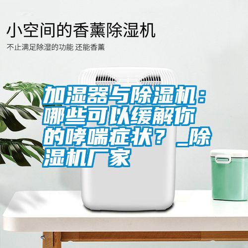 加濕器與除濕機(jī)：哪些可以緩解你的哮喘癥狀？_除濕機(jī)廠家