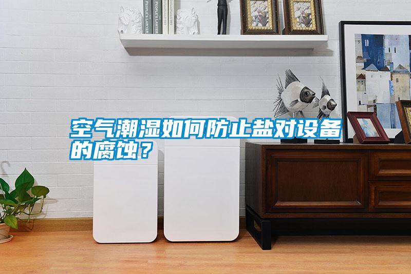 空氣潮濕如何防止鹽對設備的腐蝕？