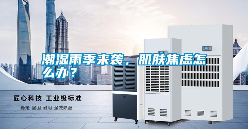 潮濕雨季來襲，肌膚焦慮怎么辦？