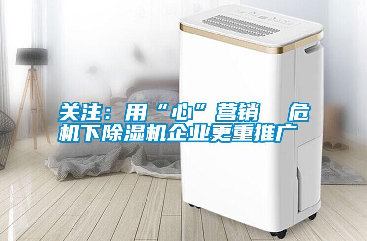 關(guān)注：用“心”營(yíng)銷(xiāo)  危機(jī)下除濕機(jī)企業(yè)更重推廣