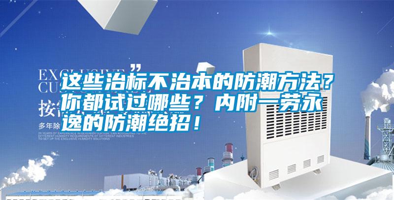 這些治標(biāo)不治本的防潮方法？你都試過(guò)哪些？?jī)?nèi)附一勞永逸的防潮絕招！