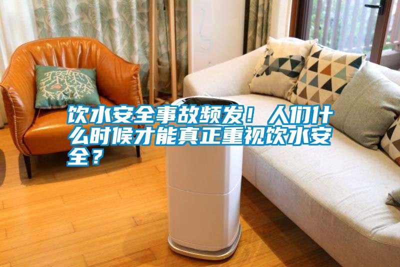 飲水安全事故頻發(fā)！人們什么時候才能真正重視飲水安全？