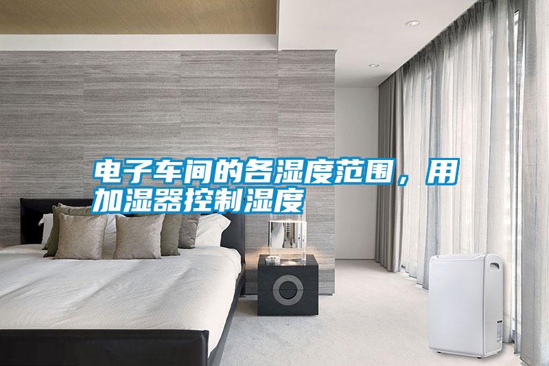 電子車間的各濕度范圍，用加濕器控制濕度