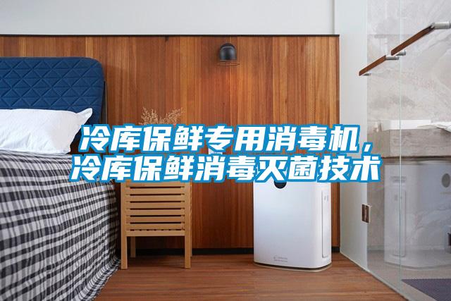 冷庫(kù)保鮮專用消毒機(jī)，冷庫(kù)保鮮消毒滅菌技術(shù)