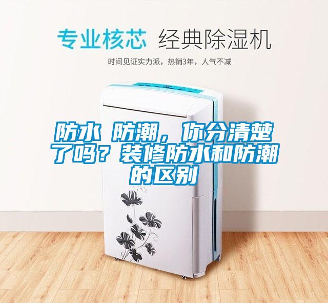 防水≠防潮，你分清楚了嗎？裝修防水和防潮的區(qū)別