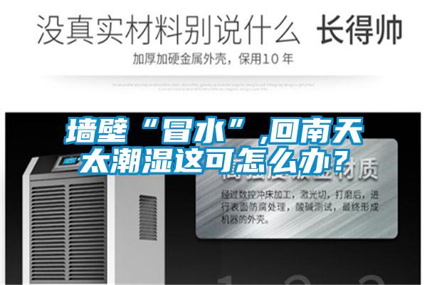 墻壁“冒水”,回南天太潮濕這可怎么辦？