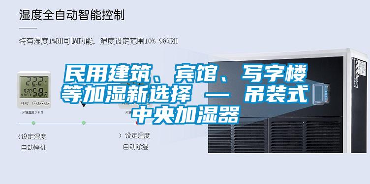 民用建筑、賓館、寫字樓等加濕新選擇 — 吊裝式中央加濕器