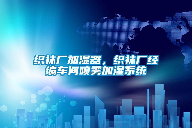 織襪廠加濕器，織襪廠經(jīng)編車間噴霧加濕系統(tǒng)