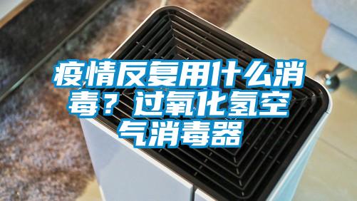 疫情反復用什么消毒？過氧化氫空氣消毒器