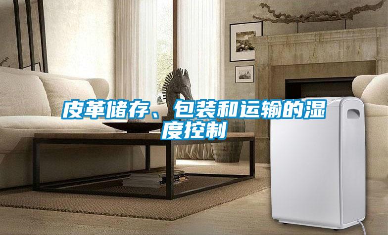 皮革儲(chǔ)存、包裝和運(yùn)輸?shù)臐穸瓤刂?/></p>
						    <p style=