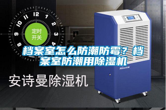 檔案室怎么防潮防霉？檔案室防潮用除濕機