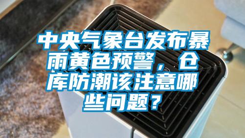 中央氣象臺發(fā)布暴雨黃色預(yù)警，倉庫防潮該注意哪些問題？