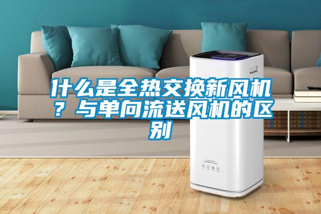 什么是全熱交換新風機？與單向流送風機的區(qū)別