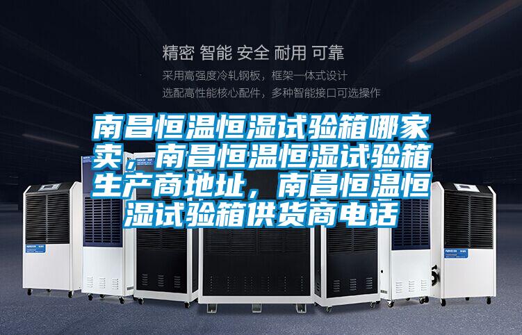 南昌恒溫恒濕試驗箱哪家賣，南昌恒溫恒濕試驗箱生產(chǎn)商地址，南昌恒溫恒濕試驗箱供貨商電話