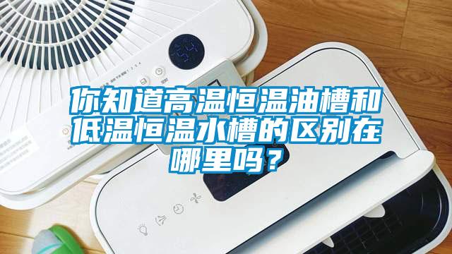 你知道高溫恒溫油槽和低溫恒溫水槽的區(qū)別在哪里嗎？