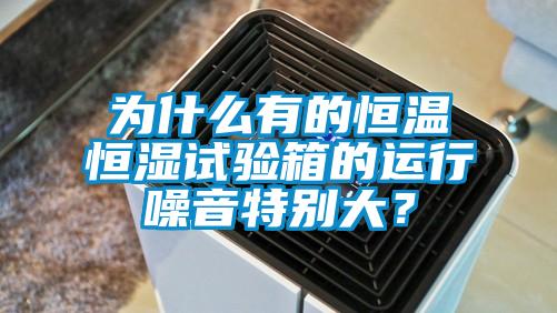 為什么有的恒溫恒濕試驗(yàn)箱的運(yùn)行噪音特別大？