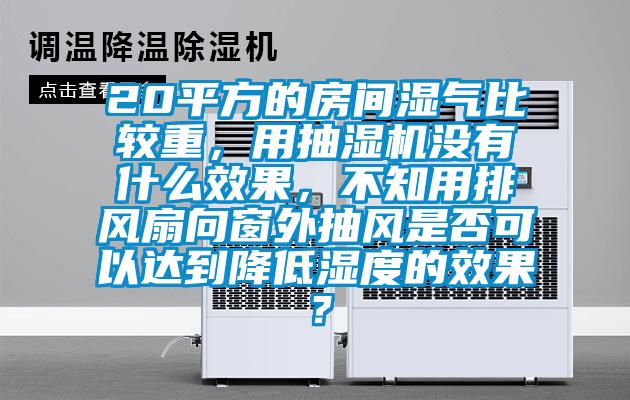 20平方的房間濕氣比較重，用抽濕機(jī)沒有什么效果，不知用排風(fēng)扇向窗外抽風(fēng)是否可以達(dá)到降低濕度的效果？