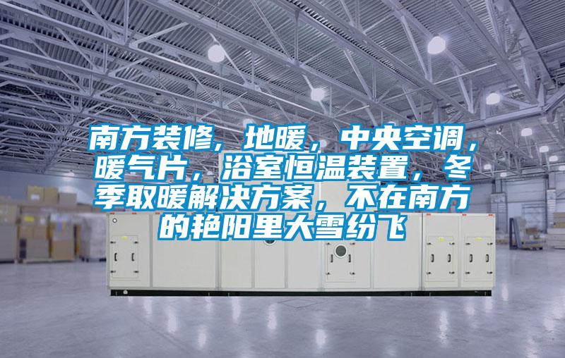 南方裝修, 地暖，中央空調(diào)，暖氣片，浴室恒溫裝置，冬季取暖解決方案，不在南方的艷陽里大雪紛飛