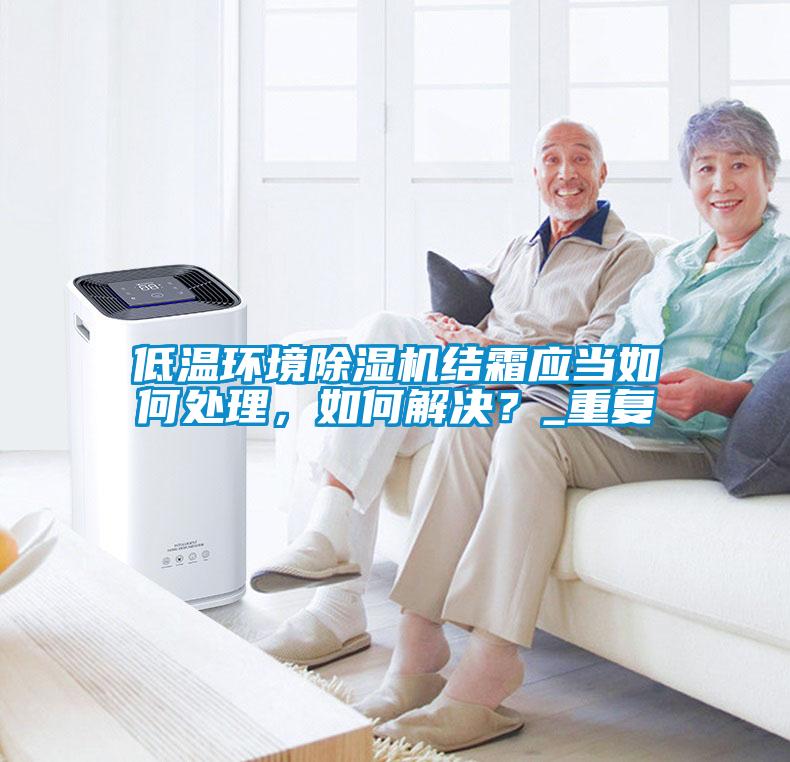 低溫環(huán)境除濕機結(jié)霜應當如何處理，如何解決？_重復
