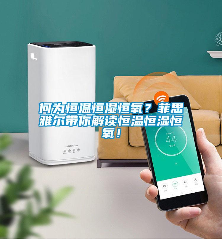 何為恒溫恒濕恒氧？菲思雅爾帶你解讀恒溫恒濕恒氧！