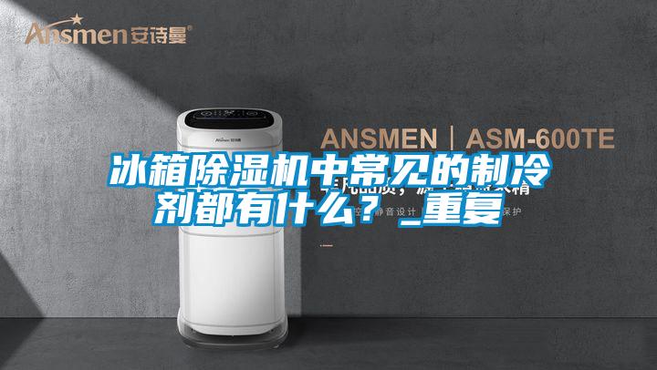 冰箱除濕機(jī)中常見的制冷劑都有什么？_重復(fù)