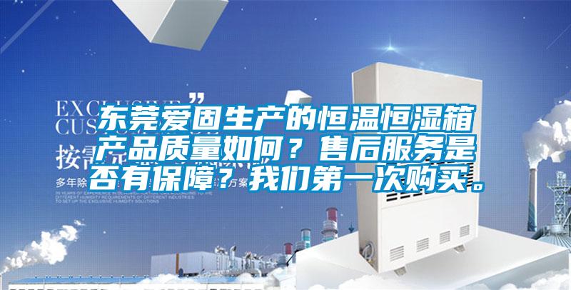 東莞愛(ài)固生產(chǎn)的恒溫恒濕箱產(chǎn)品質(zhì)量如何？售后服務(wù)是否有保障？我們第一次購(gòu)買。