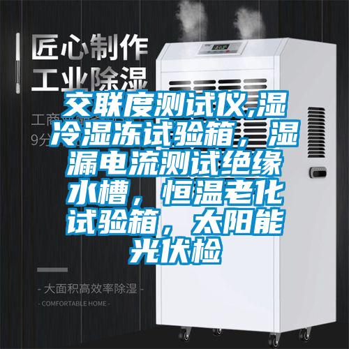 交聯(lián)度測試儀,濕冷濕凍試驗箱，濕漏電流測試絕緣水槽，恒溫老化試驗箱，太陽能光伏檢