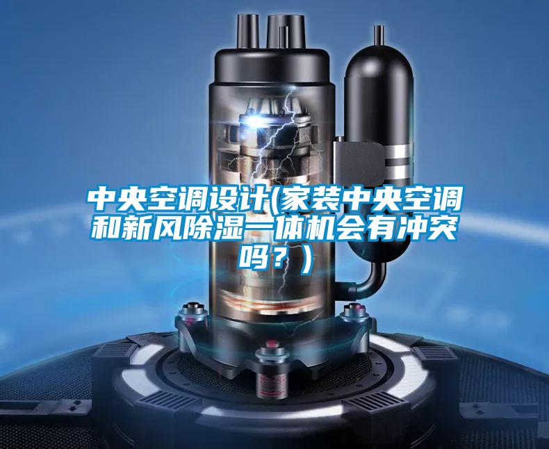 中央空調(diào)設(shè)計(家裝中央空調(diào)和新風(fēng)除濕一體機(jī)會有沖突嗎？)