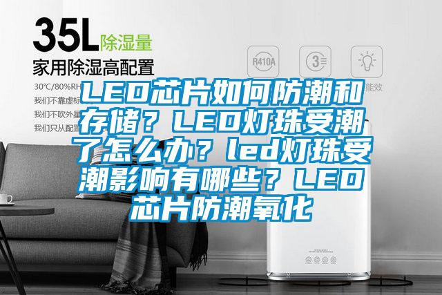 LED芯片如何防潮和存儲？LED燈珠受潮了怎么辦？led燈珠受潮影響有哪些？LED芯片防潮氧化