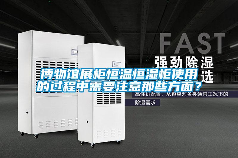 博物館展柜恒溫恒濕柜使用的過程中需要注意那些方面？