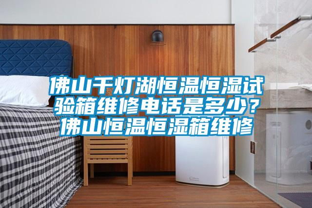 佛山千燈湖恒溫恒濕試驗(yàn)箱維修電話是多少？佛山恒溫恒濕箱維修
