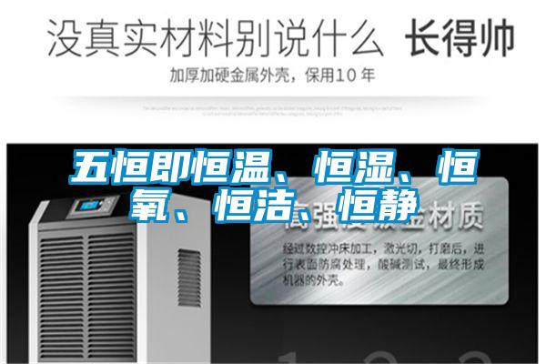 五恒即恒溫、恒濕、恒氧、恒潔、恒靜