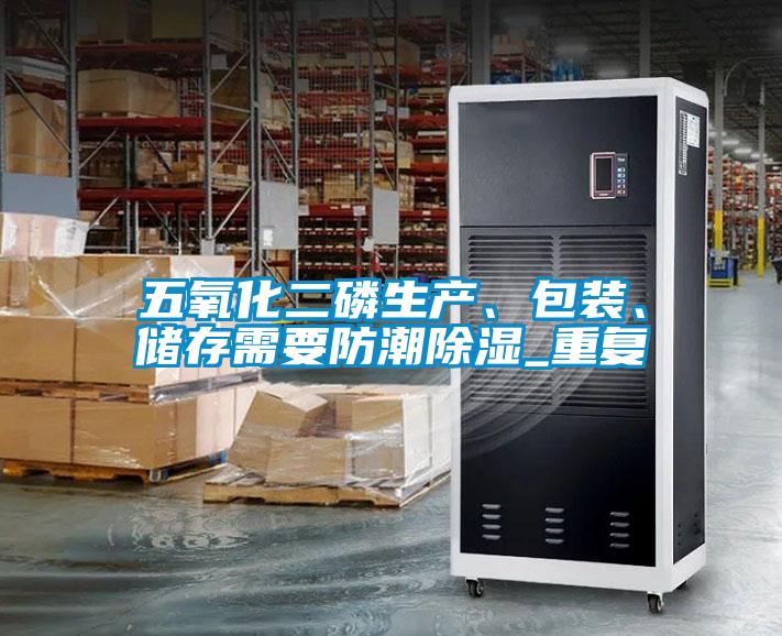 五氧化二磷生產(chǎn)、包裝、儲存需要防潮除濕_重復(fù)