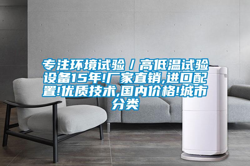 專(zhuān)注環(huán)境試驗(yàn)／高低溫試驗(yàn)設(shè)備15年!廠家直銷(xiāo),進(jìn)口配置!優(yōu)質(zhì)技術(shù),國(guó)內(nèi)價(jià)格!城市分類(lèi)