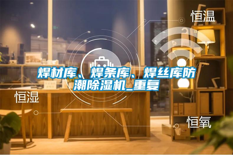 焊材庫、焊條庫、焊絲庫防潮除濕機_重復(fù)