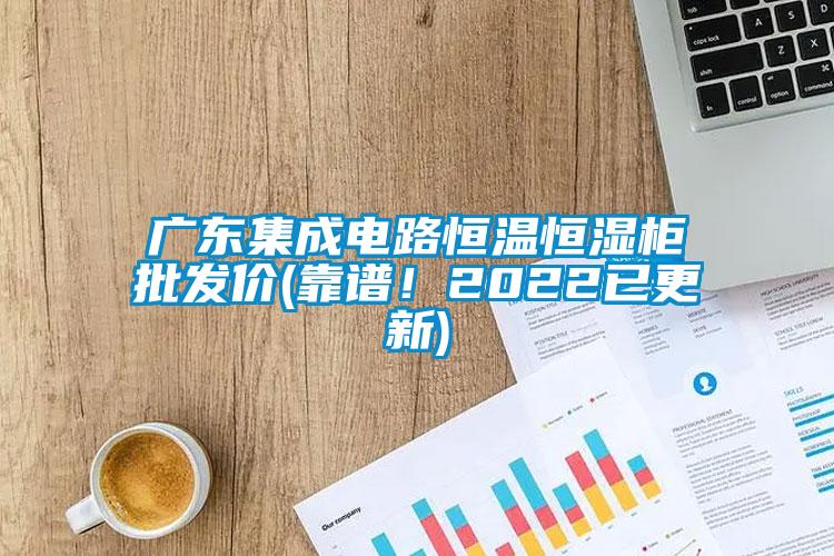 廣東集成電路恒溫恒濕柜批發(fā)價(jià)(靠譜！2022已更新)