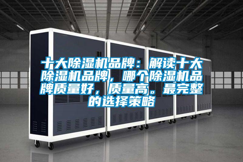 十大除濕機品牌：解讀十大除濕機品牌，哪個除濕機品牌質(zhì)量好，質(zhì)量高。最完整的選擇策略
