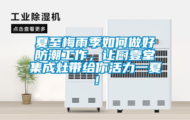 夏至梅雨季如何做好防潮工作，讓廚壹堂集成灶帶給你活力一夏！