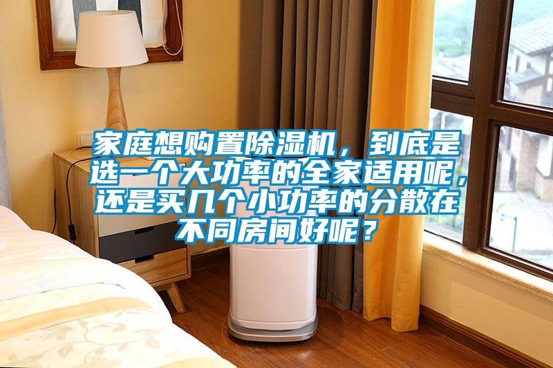家庭想購(gòu)置除濕機(jī)，到底是選一個(gè)大功率的全家適用呢，還是買幾個(gè)小功率的分散在不同房間好呢？