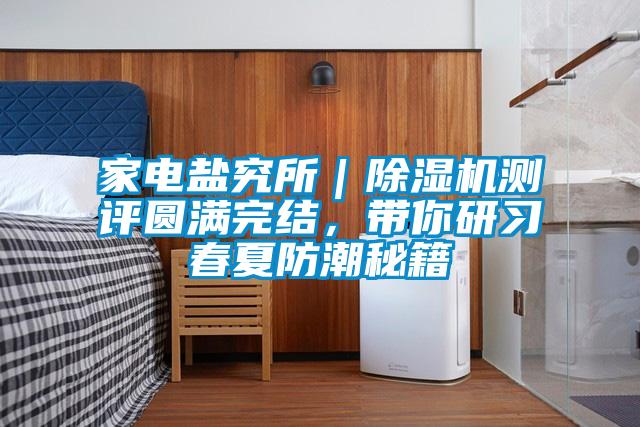 家電鹽究所｜除濕機(jī)測(cè)評(píng)圓滿(mǎn)完結(jié)，帶你研習(xí)春夏防潮秘籍