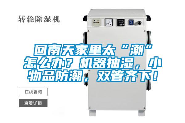 回南天家里太“潮”怎么辦？機(jī)器抽濕，小物品防潮，雙管齊下！