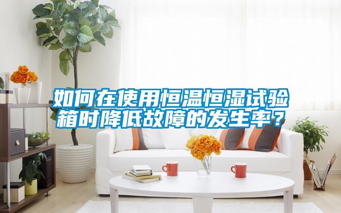 如何在使用恒溫恒濕試驗箱時降低故障的發(fā)生率？