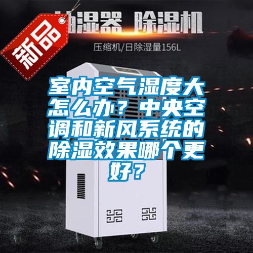 室內(nèi)空氣濕度大怎么辦？中央空調(diào)和新風(fēng)系統(tǒng)的除濕效果哪個(gè)更好？