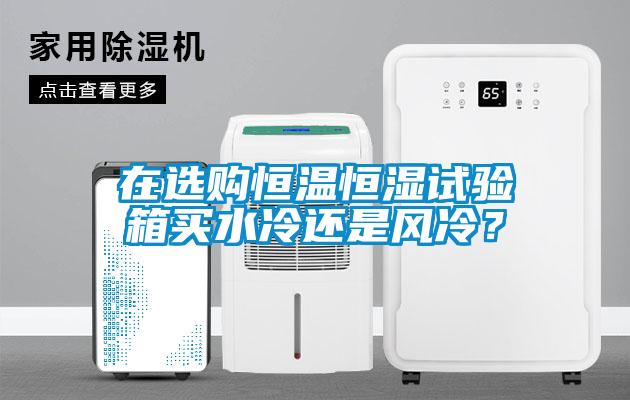 在選購(gòu)恒溫恒濕試驗(yàn)箱買(mǎi)水冷還是風(fēng)冷？