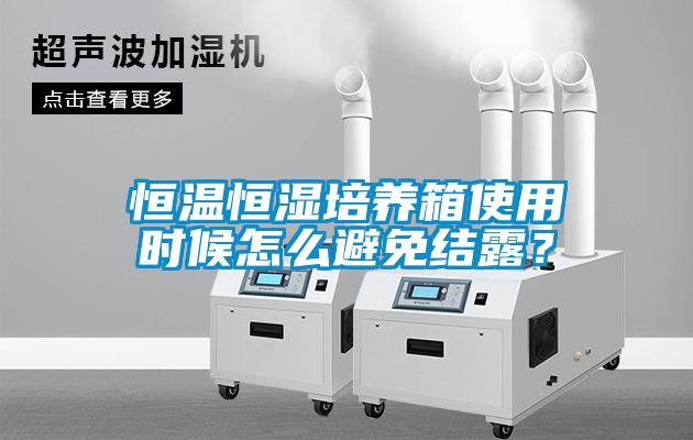 恒溫恒濕培養(yǎng)箱使用時候怎么避免結(jié)露？