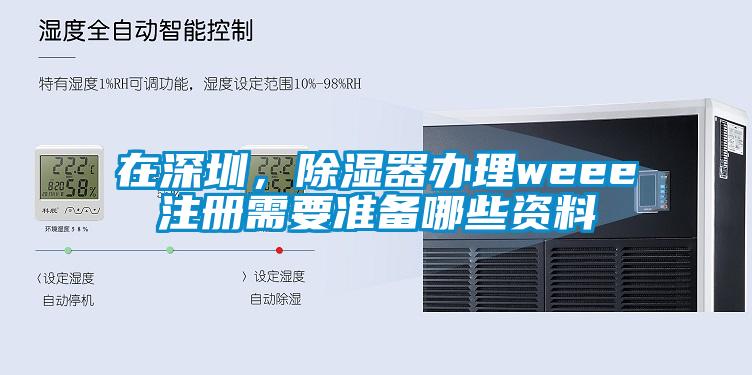在深圳，除濕器辦理weee注冊(cè)需要準(zhǔn)備哪些資料
